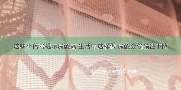 这些小信号提示尿酸高 生活中这样做 尿酸会偷偷往下降