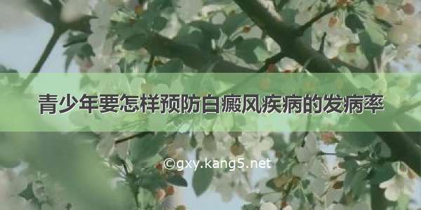 青少年要怎样预防白癜风疾病的发病率