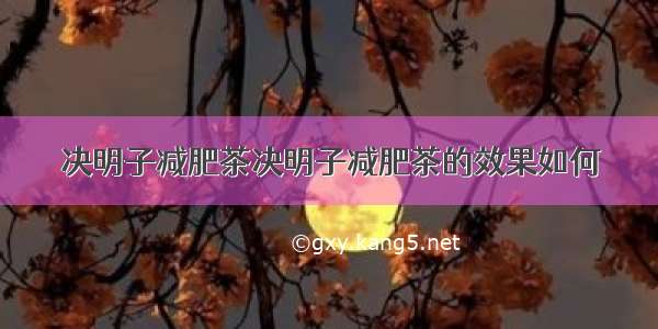 决明子减肥茶决明子减肥茶的效果如何