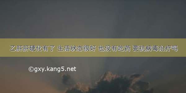 乙肝肝硬化有了 生活状态很好 也没有吃药 要抗病毒治疗吗