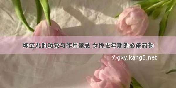 坤宝丸的功效与作用禁忌 女性更年期的必备药物