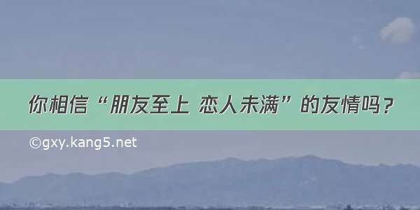 你相信“朋友至上 恋人未满”的友情吗？