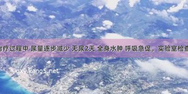 若患者于治疗过程中 尿量逐步减少 无尿2天 全身水肿 呼吸急促。实验室检查：BUN26