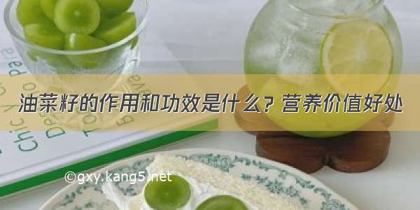 油菜籽的作用和功效是什么？营养价值好处