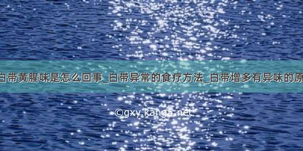 ​白带黄腥味是怎么回事_白带异常的食疗方法_白带增多有异味的原因