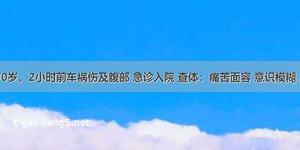 患者男 30岁。2小时前车祸伤及腹部 急诊入院 查体：痛苦面容 意识模糊 皮肤黏膜