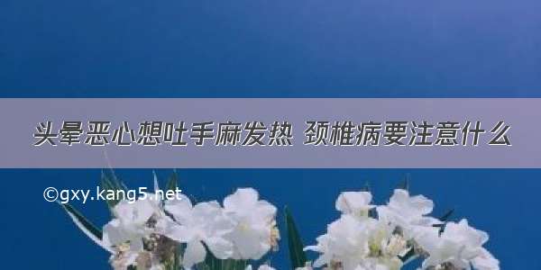 头晕恶心想吐手麻发热 颈椎病要注意什么