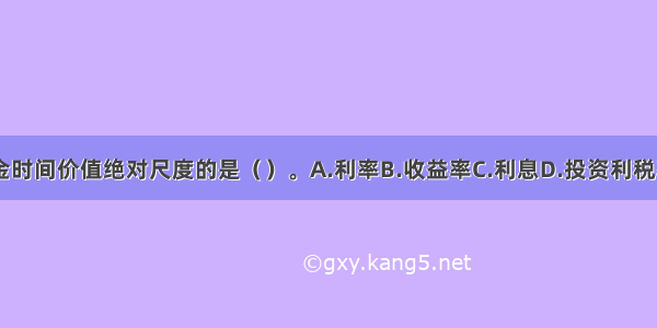 衡量资金时间价值绝对尺度的是（）。A.利率B.收益率C.利息D.投资利税率ABCD