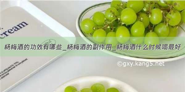 杨梅酒的功效有哪些_杨梅酒的副作用_杨梅酒什么时候喝最好