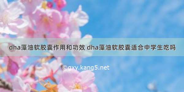 dha藻油软胶囊作用和功效 dha藻油软胶囊适合中学生吃吗