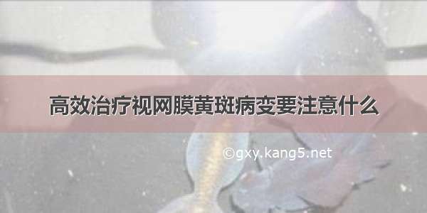 高效治疗视网膜黄斑病变要注意什么