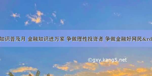 “金融知识普及月 金融知识进万家 争做理性投资者 争做金融好网民”活动之抵