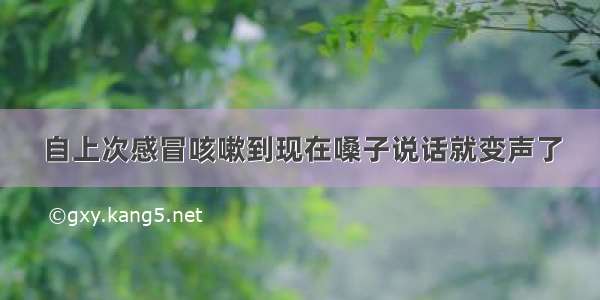 自上次感冒咳嗽到现在嗓子说话就变声了