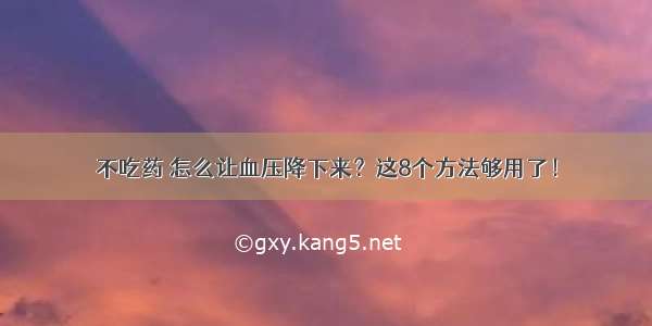 不吃药 怎么让血压降下来？这8个方法够用了！