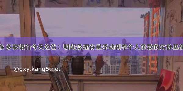 @房贷一族 多家银行今天公告：明起受理存量浮动利率个人贷款的定价基准转换业务