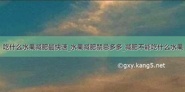 吃什么水果减肥最快速_水果减肥禁忌多多_减肥不能吃什么水果