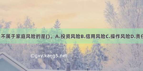 下列选项中 不属于家庭风险的是()。A.投资风险B.信用风险C.操作风险D.责任风险ABCD