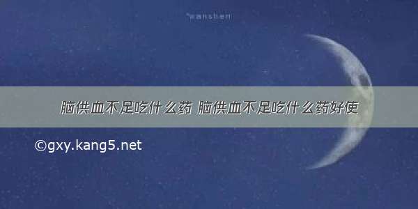 脑供血不足吃什么药 脑供血不足吃什么药好使