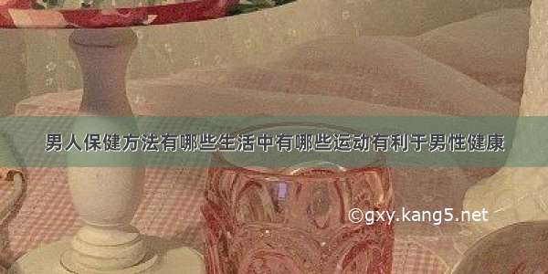 男人保健方法有哪些生活中有哪些运动有利于男性健康