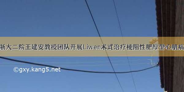 浙大二院王建安教授团队开展Liwen术式治疗梗阻性肥厚型心肌病