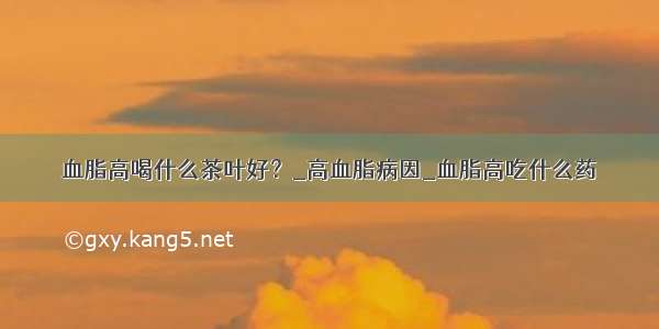 血脂高喝什么茶叶好？_高血脂病因_血脂高吃什么药