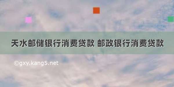 天水邮储银行消费贷款 邮政银行消费贷款