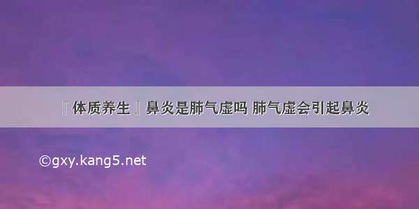 『体质养生』鼻炎是肺气虚吗 肺气虚会引起鼻炎