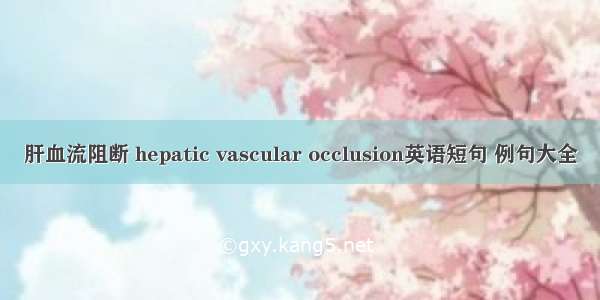 肝血流阻断 hepatic vascular occlusion英语短句 例句大全