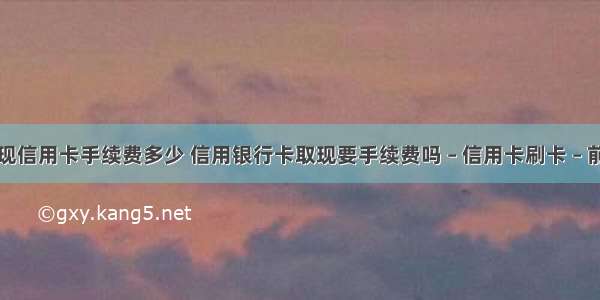 提现信用卡手续费多少 信用银行卡取现要手续费吗 – 信用卡刷卡 – 前端