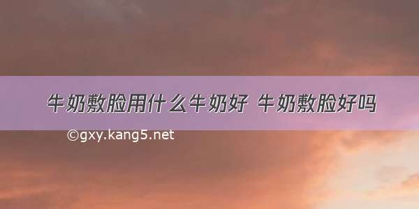 牛奶敷脸用什么牛奶好 牛奶敷脸好吗