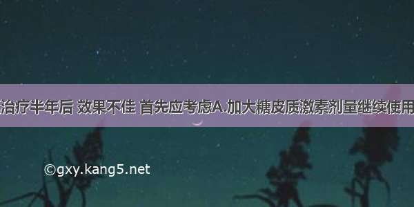 该患者激素治疗半年后 效果不佳 首先应考虑A.加大糖皮质激素剂量继续使用B.血浆置换