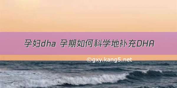 孕妇dha 孕期如何科学地补充DHA