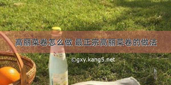 高丽菜卷怎么做 最正宗高丽菜卷的做法