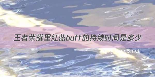 王者荣耀里红蓝buff的持续时间是多少