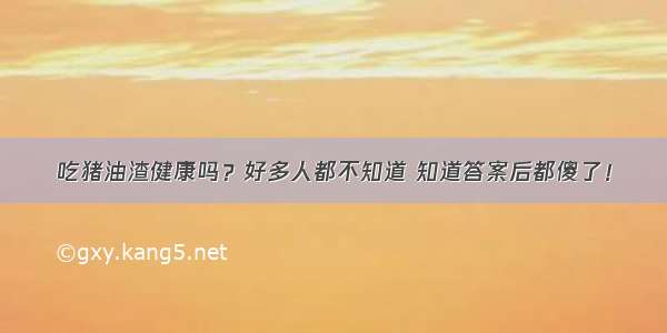 吃猪油渣健康吗？好多人都不知道 知道答案后都傻了！