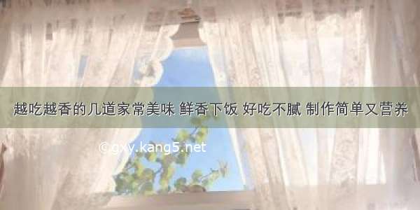 越吃越香的几道家常美味 鲜香下饭 好吃不腻 制作简单又营养