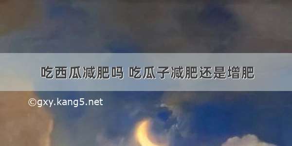 吃西瓜减肥吗 吃瓜子减肥还是增肥