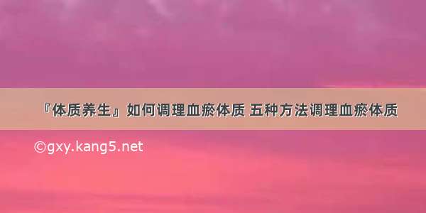 『体质养生』如何调理血瘀体质 五种方法调理血瘀体质