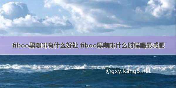 fiboo黑咖啡有什么好处 fiboo黑咖啡什么时候喝最减肥