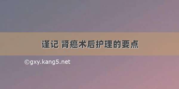 谨记 肾癌术后护理的要点