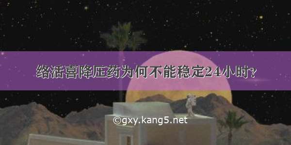 络活喜降压药为何不能稳定24小时？