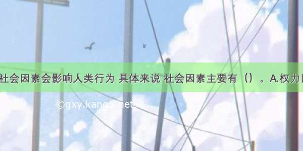 一般来说 社会因素会影响人类行为 具体来说 社会因素主要有（）。A.权力因素B.群体