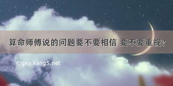 算命师傅说的问题要不要相信 要不要重视？