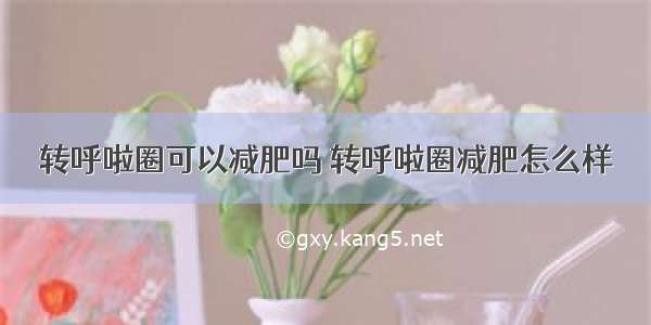 转呼啦圈可以减肥吗 转呼啦圈减肥怎么样