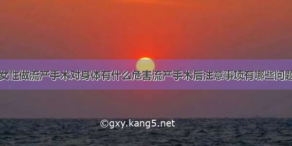 女性做流产手术对身体有什么危害流产手术后注意事项有哪些问题