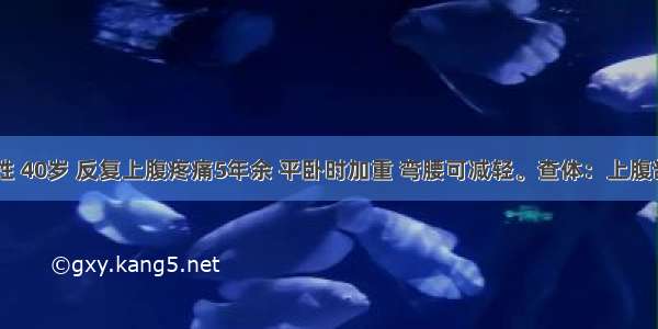 患者 男性 40岁 反复上腹疼痛5年余 平卧时加重 弯腰可减轻。查体：上腹部轻压痛