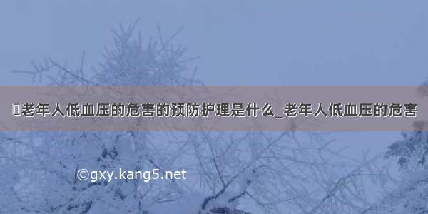 ​老年人低血压的危害的预防护理是什么_老年人低血压的危害