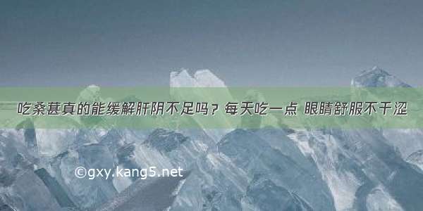 吃桑葚真的能缓解肝阴不足吗？每天吃一点 眼睛舒服不干涩