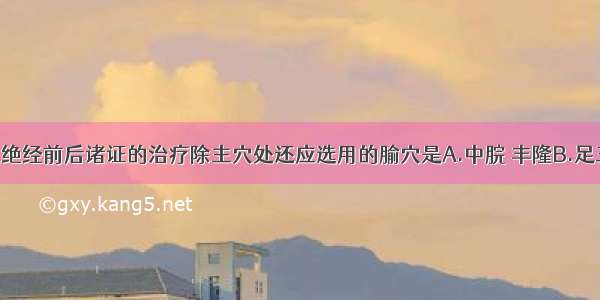 痰气郁结型绝经前后诸证的治疗除主穴处还应选用的腧穴是A.中脘 丰隆B.足三里 丰隆C.