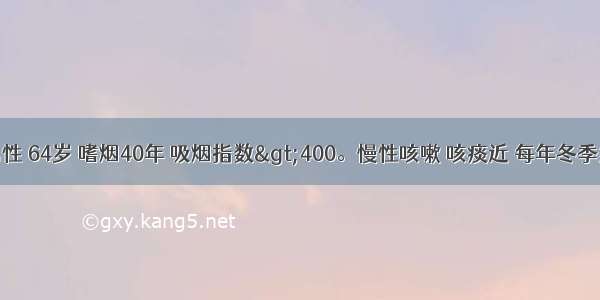 患者 男性 64岁 嗜烟40年 吸烟指数&gt;400。慢性咳嗽 咳痰近 每年冬季多发 常